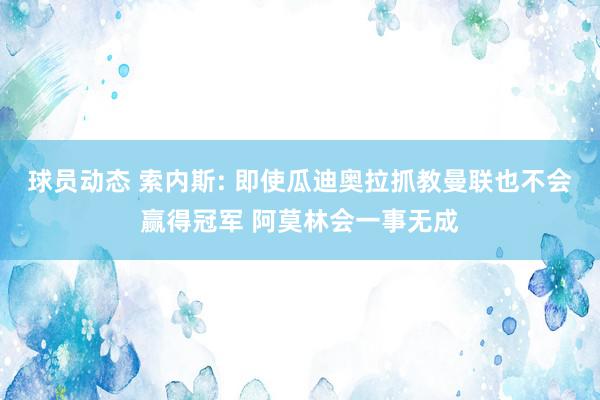 球员动态 索内斯: 即使瓜迪奥拉抓教曼联也不会赢得冠军 阿莫林会一事无成