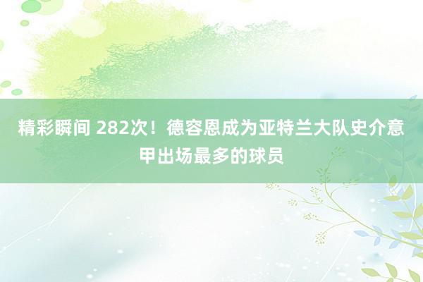 精彩瞬间 282次！德容恩成为亚特兰大队史介意甲出场最多的球员