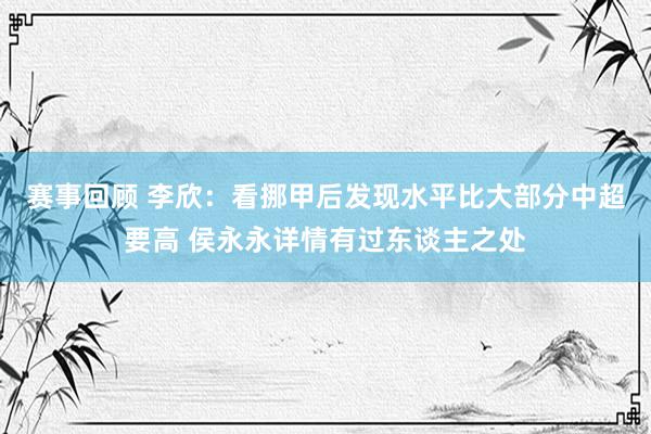 赛事回顾 李欣：看挪甲后发现水平比大部分中超要高 侯永永详情有过东谈主之处