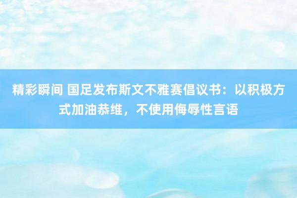 精彩瞬间 国足发布斯文不雅赛倡议书：以积极方式加油恭维，不使用侮辱性言语