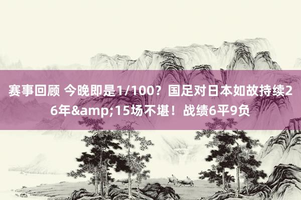 赛事回顾 今晚即是1/100？国足对日本如故持续26年&15场不堪！战绩6平9负