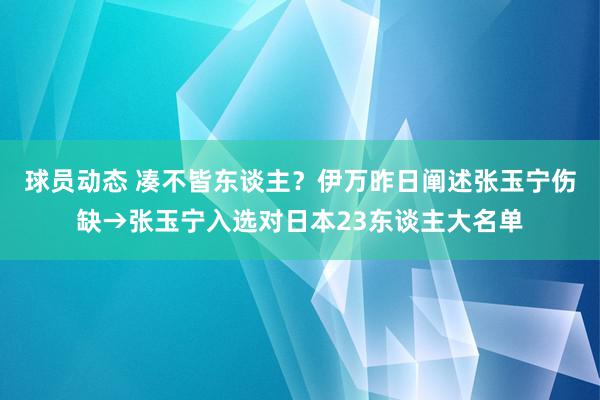 球员动态 凑不皆东谈主？伊万昨日阐述张玉宁伤缺→张玉宁入选对日本23东谈主大名单