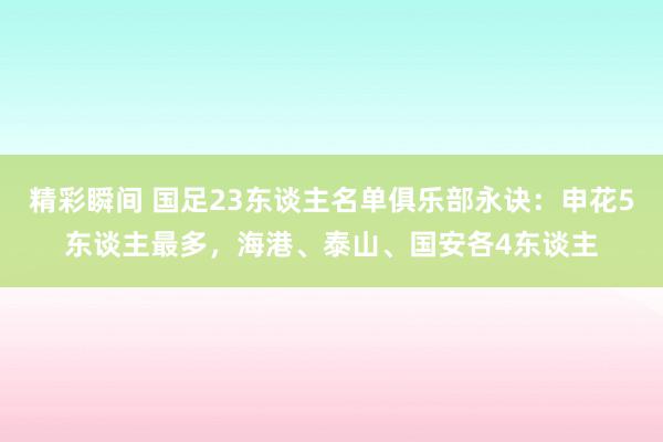 精彩瞬间 国足23东谈主名单俱乐部永诀：申花5东谈主最多，海港、泰山、国安各4东谈主