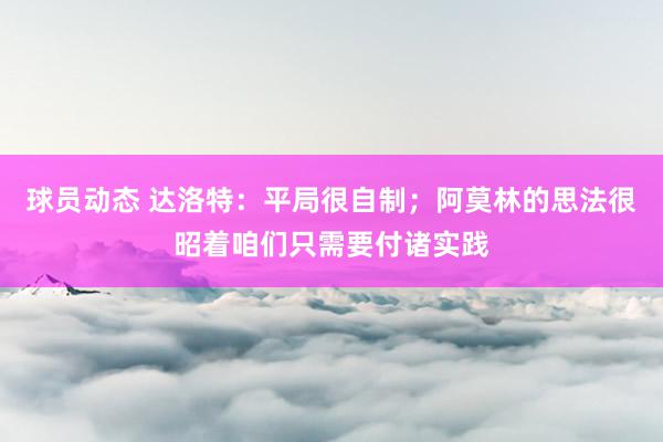 球员动态 达洛特：平局很自制；阿莫林的思法很昭着咱们只需要付诸实践