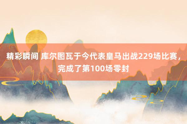 精彩瞬间 库尔图瓦于今代表皇马出战229场比赛，完成了第100场零封