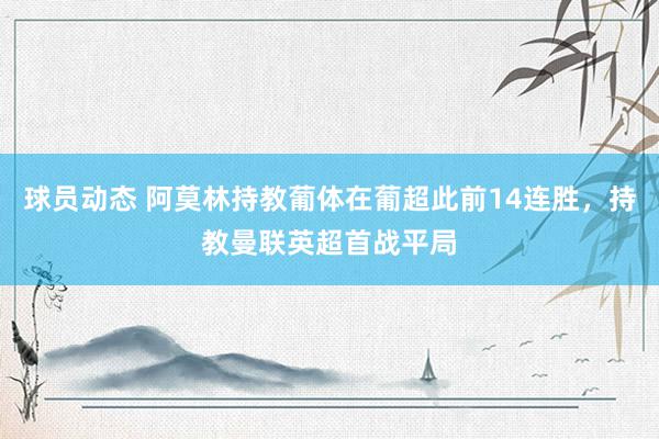 球员动态 阿莫林持教葡体在葡超此前14连胜，持教曼联英超首战平局