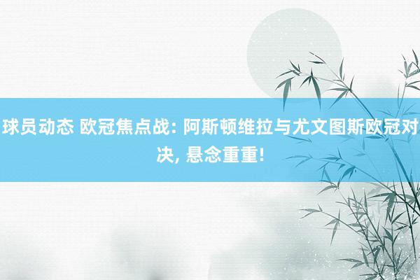 球员动态 欧冠焦点战: 阿斯顿维拉与尤文图斯欧冠对决, 悬念重重!