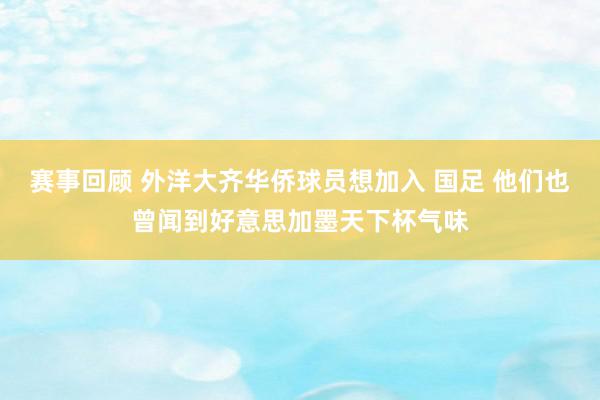 赛事回顾 外洋大齐华侨球员想加入 国足 他们也曾闻到好意思加墨天下杯气味