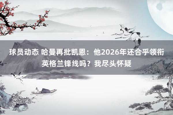 球员动态 哈曼再批凯恩：他2026年还合乎领衔英格兰锋线吗？我尽头怀疑