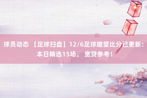 球员动态 【足球扫盘】12/6足球瞻望比分已更新： 本日精选15场。 宽贷参考！