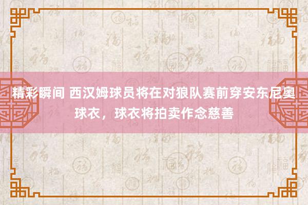 精彩瞬间 西汉姆球员将在对狼队赛前穿安东尼奥球衣，球衣将拍卖作念慈善