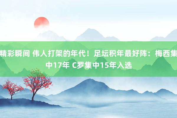 精彩瞬间 伟人打架的年代！足坛积年最好阵：梅西集中17年 C罗集中15年入选