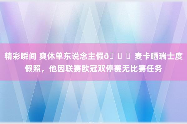 精彩瞬间 爽休单东说念主假😀麦卡晒瑞士度假照，他因联赛欧冠双停赛无比赛任务