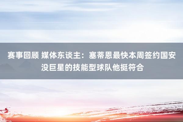 赛事回顾 媒体东谈主：塞蒂恩最快本周签约国安 没巨星的技能型球队他挺符合