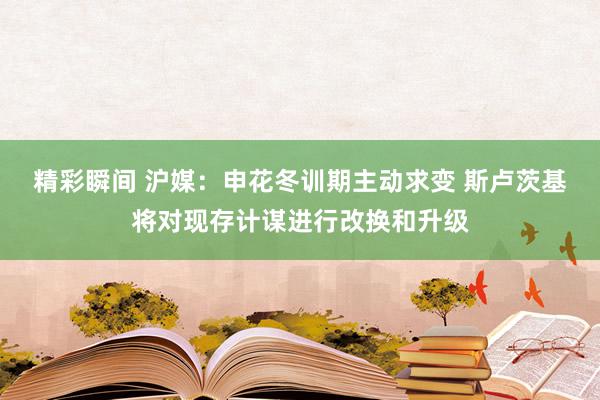 精彩瞬间 沪媒：申花冬训期主动求变 斯卢茨基将对现存计谋进行改换和升级