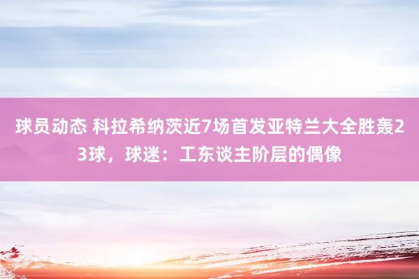 球员动态 科拉希纳茨近7场首发亚特兰大全胜轰23球，球迷：工东谈主阶层的偶像