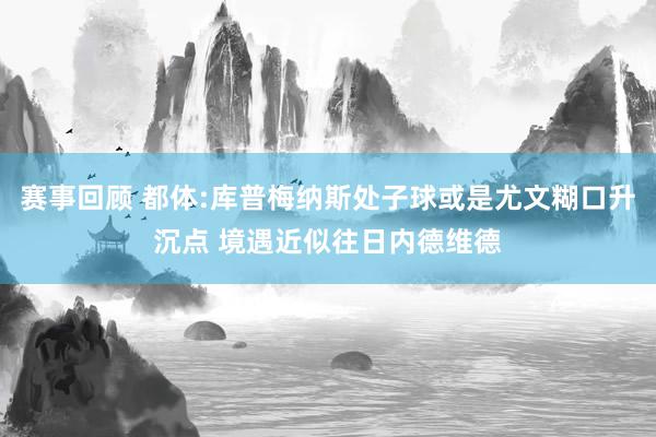 赛事回顾 都体:库普梅纳斯处子球或是尤文糊口升沉点 境遇近似往日内德维德