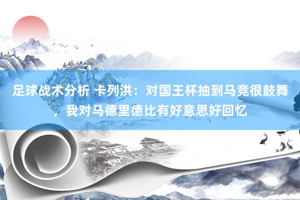 足球战术分析 卡列洪：对国王杯抽到马竞很鼓舞，我对马德里德比有好意思好回忆