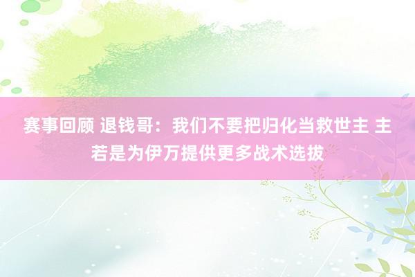 赛事回顾 退钱哥：我们不要把归化当救世主 主若是为伊万提供更多战术选拔