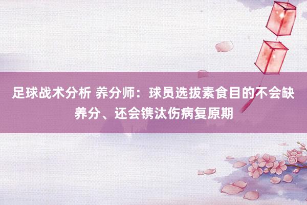 足球战术分析 养分师：球员选拔素食目的不会缺养分、还会镌汰伤病复原期