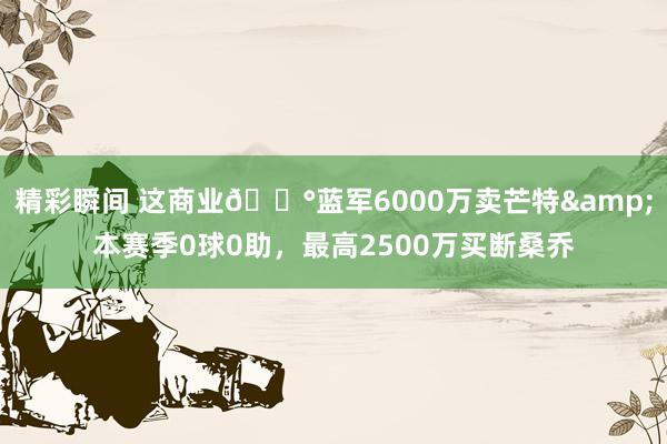 精彩瞬间 这商业💰蓝军6000万卖芒特&本赛季0球0助，最高2500万买断桑乔