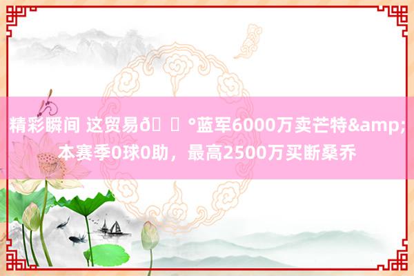 精彩瞬间 这贸易💰蓝军6000万卖芒特&本赛季0球0助，最高2500万买断桑乔