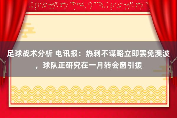 足球战术分析 电讯报：热刺不谋略立即罢免澳波，球队正研究在一月转会窗引援