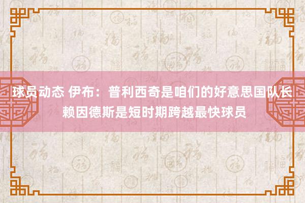 球员动态 伊布：普利西奇是咱们的好意思国队长 赖因德斯是短时期跨越最快球员