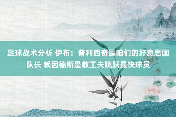 足球战术分析 伊布：普利西奇是咱们的好意思国队长 赖因德斯是散工夫跳跃最快球员