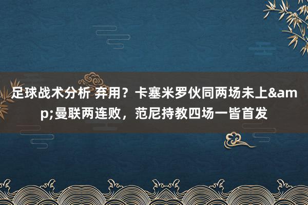 足球战术分析 弃用？卡塞米罗伙同两场未上&曼联两连败，范尼持教四场一皆首发