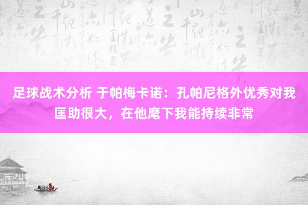 足球战术分析 于帕梅卡诺：孔帕尼格外优秀对我匡助很大，在他麾下我能持续非常