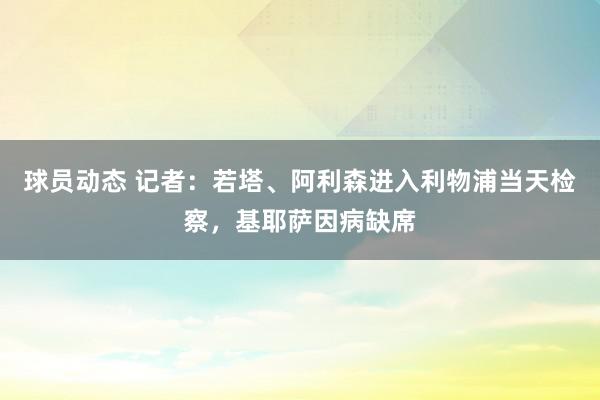 球员动态 记者：若塔、阿利森进入利物浦当天检察，基耶萨因病缺席