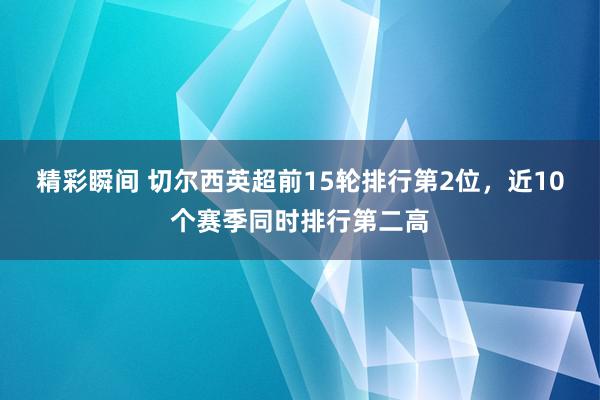 精彩瞬间 切尔西英超前15轮排行第2位，近10个赛季同时排行第二高