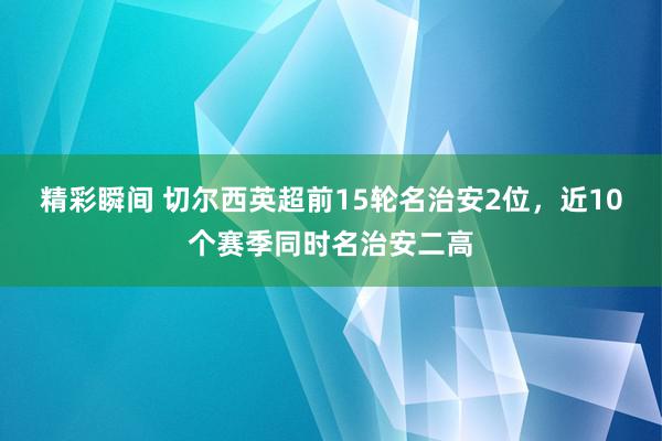 精彩瞬间 切尔西英超前15轮名治安2位，近10个赛季同时名治安二高