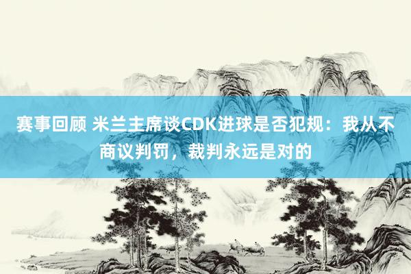 赛事回顾 米兰主席谈CDK进球是否犯规：我从不商议判罚，裁判永远是对的