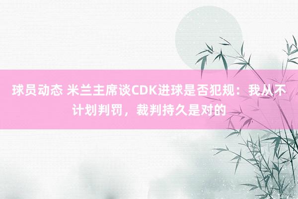 球员动态 米兰主席谈CDK进球是否犯规：我从不计划判罚，裁判持久是对的