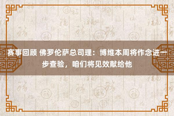 赛事回顾 佛罗伦萨总司理：博维本周将作念进一步查验，咱们将见效献给他