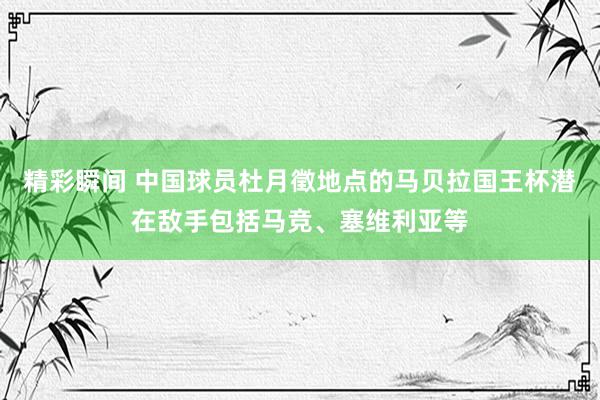 精彩瞬间 中国球员杜月徵地点的马贝拉国王杯潜在敌手包括马竞、塞维利亚等