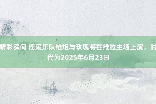 精彩瞬间 摇滚乐队枪炮与玫瑰将在维拉主场上演，时代为2025年6月23日