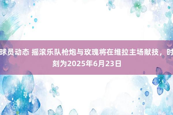 球员动态 摇滚乐队枪炮与玫瑰将在维拉主场献技，时刻为2025年6月23日