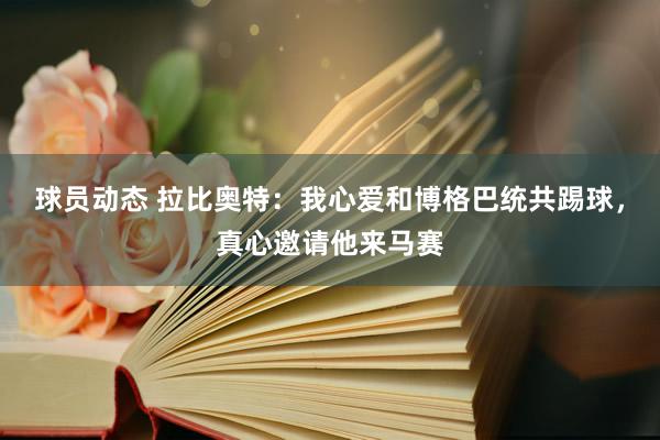 球员动态 拉比奥特：我心爱和博格巴统共踢球，真心邀请他来马赛