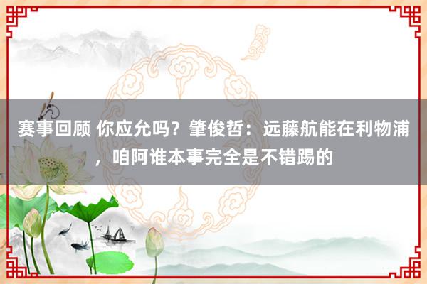 赛事回顾 你应允吗？肇俊哲：远藤航能在利物浦，咱阿谁本事完全是不错踢的