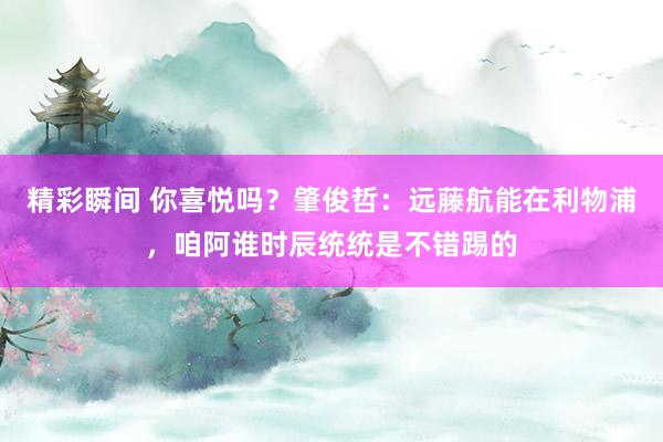 精彩瞬间 你喜悦吗？肇俊哲：远藤航能在利物浦，咱阿谁时辰统统是不错踢的