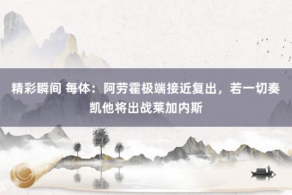 精彩瞬间 每体：阿劳霍极端接近复出，若一切奏凯他将出战莱加内斯