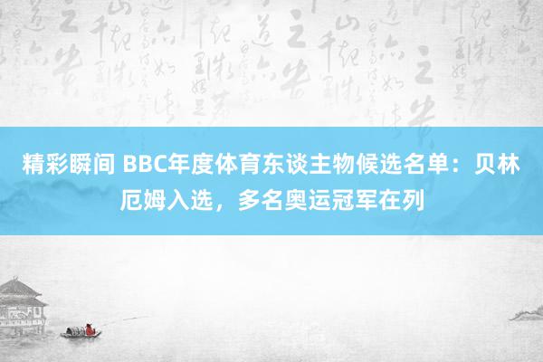 精彩瞬间 BBC年度体育东谈主物候选名单：贝林厄姆入选，多名奥运冠军在列