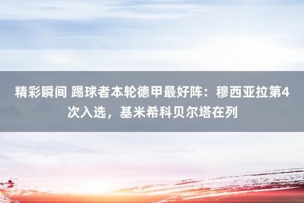 精彩瞬间 踢球者本轮德甲最好阵：穆西亚拉第4次入选，基米希科贝尔塔在列