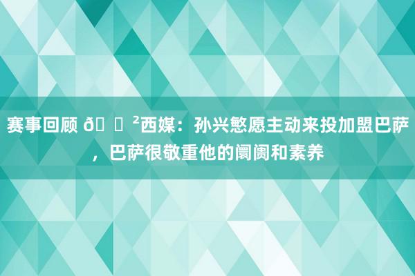 赛事回顾 😲西媒：孙兴慜愿主动来投加盟巴萨，巴萨很敬重他的阛阓和素养