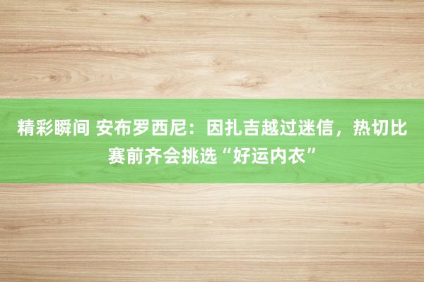 精彩瞬间 安布罗西尼：因扎吉越过迷信，热切比赛前齐会挑选“好运内衣”