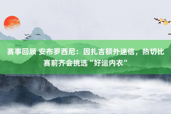 赛事回顾 安布罗西尼：因扎吉额外迷信，热切比赛前齐会挑选“好运内衣”