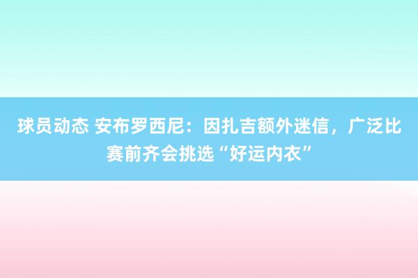 球员动态 安布罗西尼：因扎吉额外迷信，广泛比赛前齐会挑选“好运内衣”